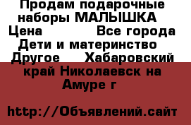 Продам подарочные наборы МАЛЫШКА › Цена ­ 3 500 - Все города Дети и материнство » Другое   . Хабаровский край,Николаевск-на-Амуре г.